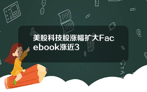 美股科技股涨幅扩大Facebook涨近3