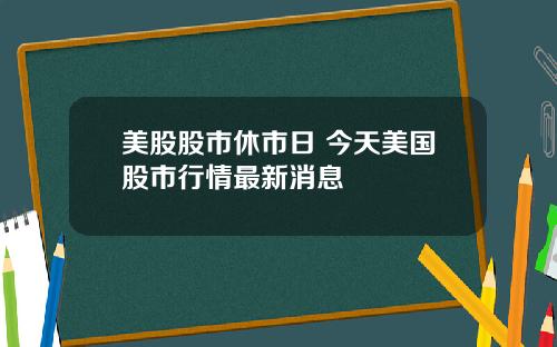 美股股市休市日 今天美国股市行情最新消息