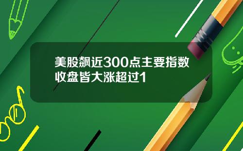 美股飙近300点主要指数收盘皆大涨超过1