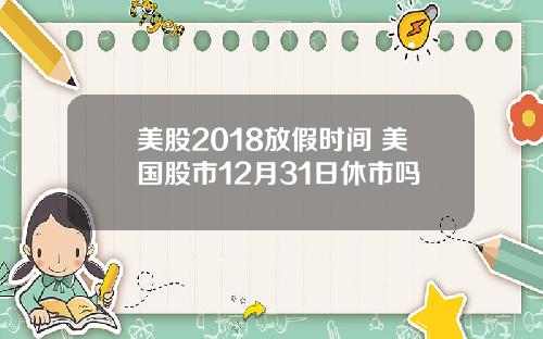 美股2018放假时间 美国股市12月31日休市吗