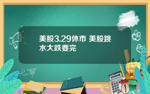 美股3.29休市 美股跳水大跌要完