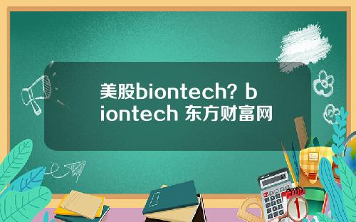 美股biontech？biontech 东方财富网