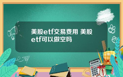 美股etf交易费用 美股etf可以做空吗