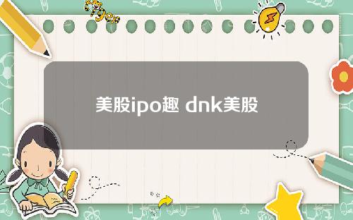 美股ipo趣 dnk美股