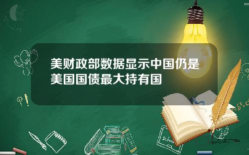 美财政部数据显示中国仍是美国国债最大持有国