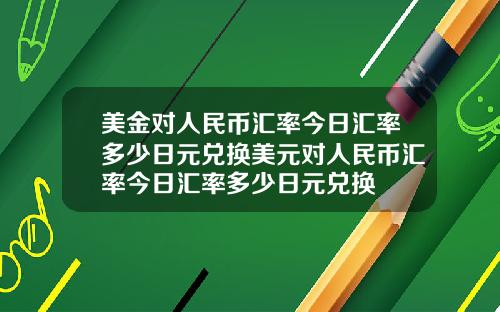 美金对人民币汇率今日汇率多少日元兑换美元对人民币汇率今日汇率多少日元兑换