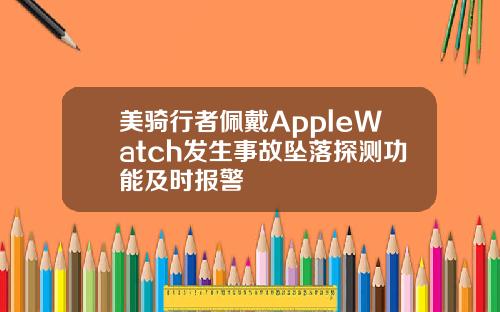 美骑行者佩戴AppleWatch发生事故坠落探测功能及时报警