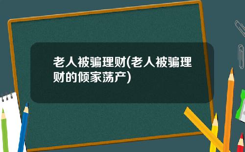 老人被骗理财(老人被骗理财的倾家荡产)