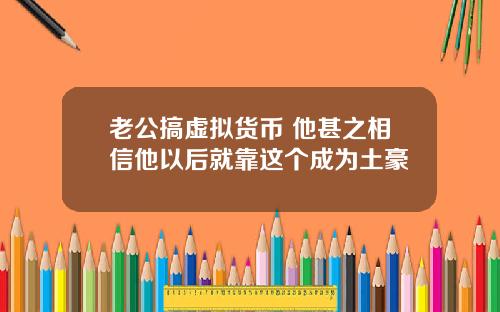 老公搞虚拟货币 他甚之相信他以后就靠这个成为土豪