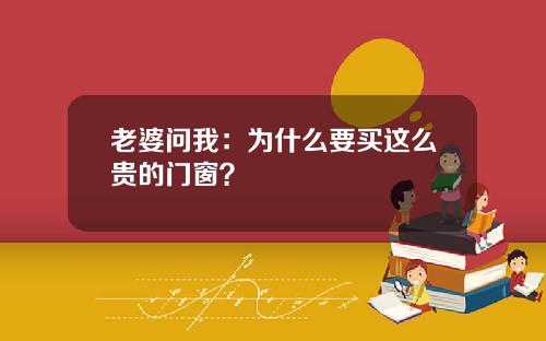 老婆问我：为什么要买这么贵的门窗？