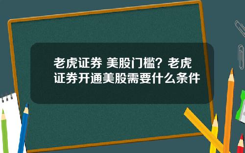 老虎证券 美股门槛？老虎证券开通美股需要什么条件