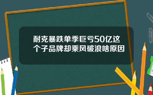 耐克暴跌单季巨亏50亿这个子品牌却乘风破浪啥原因