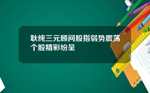 耿纯三元顾问股指弱势震荡个股精彩纷呈