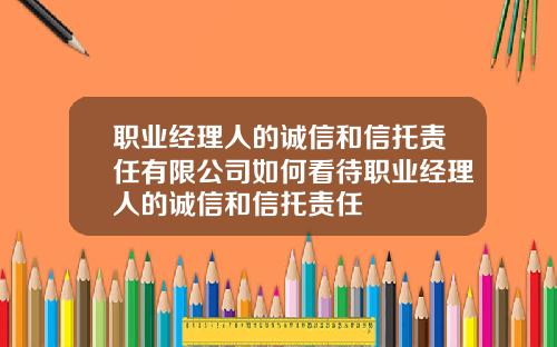 职业经理人的诚信和信托责任有限公司如何看待职业经理人的诚信和信托责任