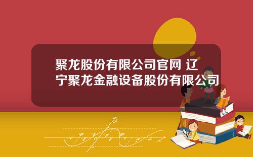 聚龙股份有限公司官网 辽宁聚龙金融设备股份有限公司