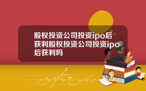 股权投资公司投资ipo后获利股权投资公司投资ipo后获利吗