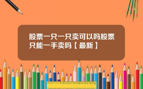 股票一只一只卖可以吗股票只能一手卖吗【最新】