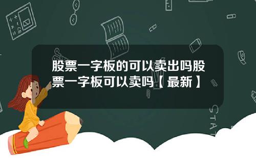 股票一字板的可以卖出吗股票一字板可以卖吗【最新】