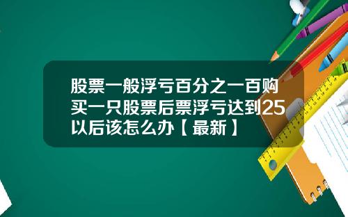 股票一般浮亏百分之一百购买一只股票后票浮亏达到25以后该怎么办【最新】