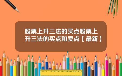 股票上升三法的买点股票上升三法的买点和卖点【最新】