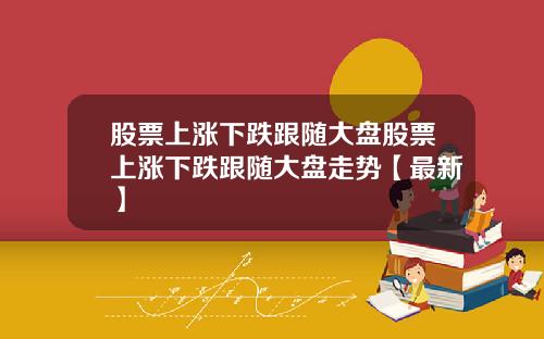 股票上涨下跌跟随大盘股票上涨下跌跟随大盘走势【最新】