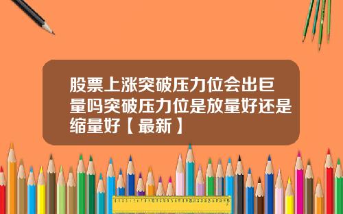 股票上涨突破压力位会出巨量吗突破压力位是放量好还是缩量好【最新】