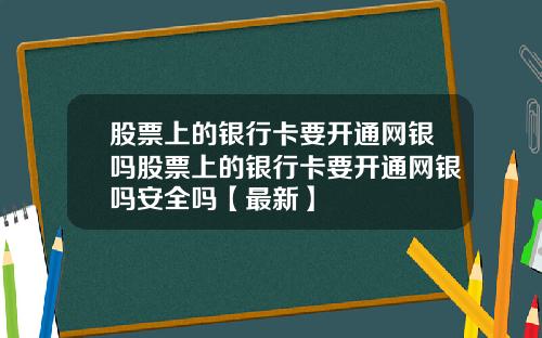 股票上的银行卡要开通网银吗股票上的银行卡要开通网银吗安全吗【最新】