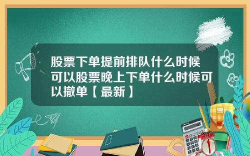 股票下单提前排队什么时候可以股票晚上下单什么时候可以撤单【最新】