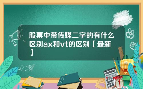 股票中带传媒二字的有什么区别ax和vt的区别【最新】