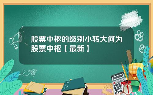 股票中枢的级别小转大何为股票中枢【最新】