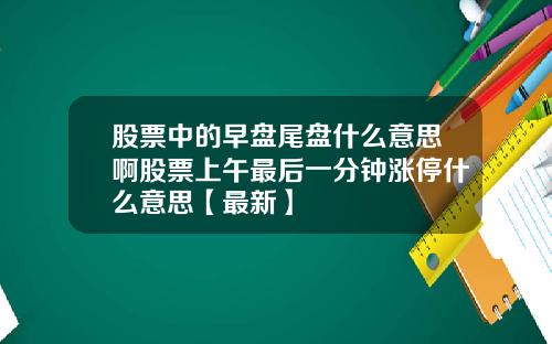 股票中的早盘尾盘什么意思啊股票上午最后一分钟涨停什么意思【最新】