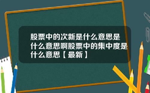 股票中的次新是什么意思是什么意思啊股票中的集中度是什么意思【最新】