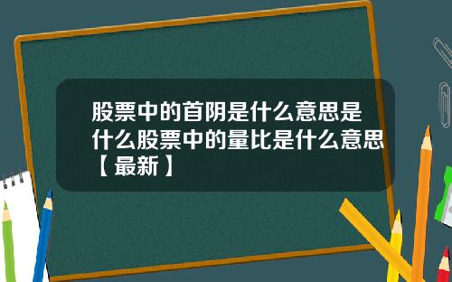 股票中的首阴是什么意思是什么股票中的量比是什么意思【最新】