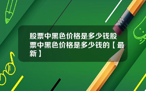 股票中黑色价格是多少钱股票中黑色价格是多少钱的【最新】