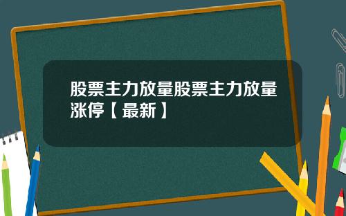 股票主力放量股票主力放量涨停【最新】