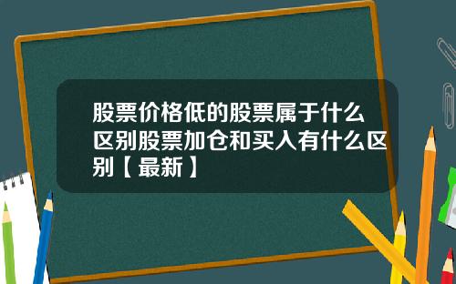 股票价格低的股票属于什么区别股票加仓和买入有什么区别【最新】