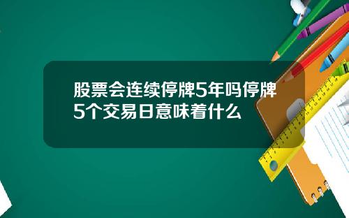 股票会连续停牌5年吗停牌5个交易日意味着什么