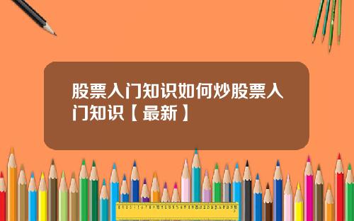 股票入门知识如何炒股票入门知识【最新】