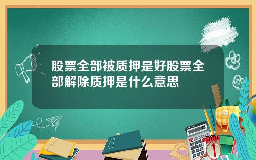 股票全部被质押是好股票全部解除质押是什么意思