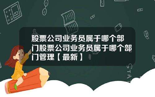 股票公司业务员属于哪个部门股票公司业务员属于哪个部门管理【最新】