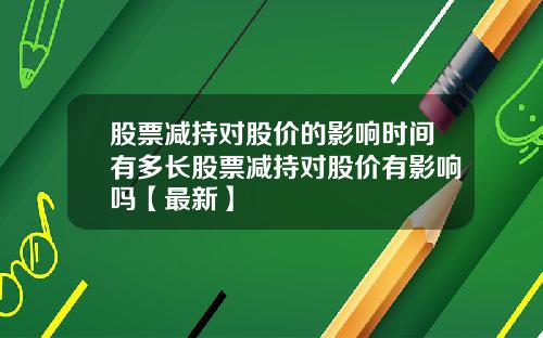 股票减持对股价的影响时间有多长股票减持对股价有影响吗【最新】