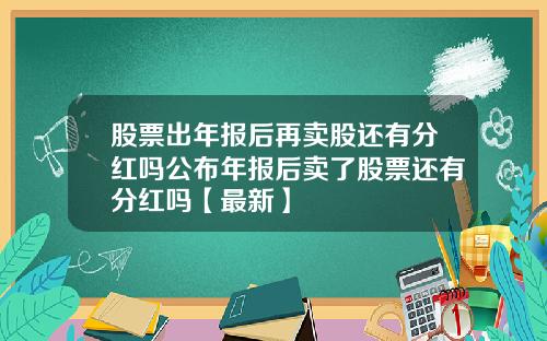 股票出年报后再卖股还有分红吗公布年报后卖了股票还有分红吗【最新】