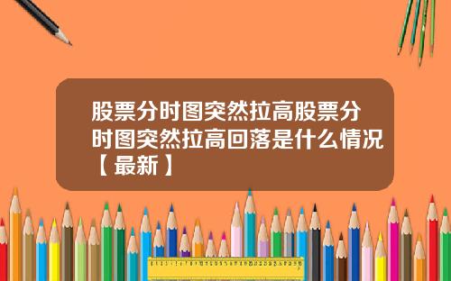 股票分时图突然拉高股票分时图突然拉高回落是什么情况【最新】