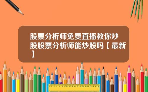 股票分析师免费直播教你炒股股票分析师能炒股吗【最新】