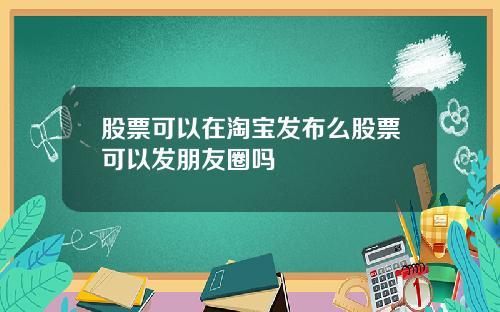 股票可以在淘宝发布么股票可以发朋友圈吗