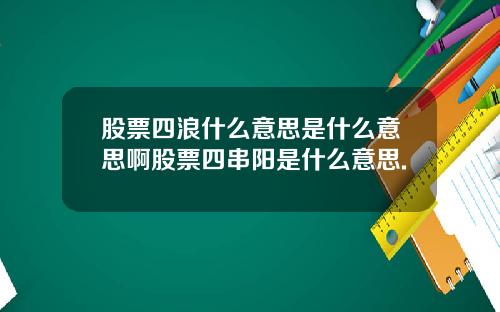 股票四浪什么意思是什么意思啊股票四串阳是什么意思.