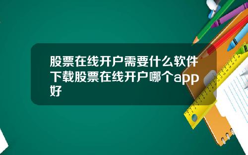 股票在线开户需要什么软件下载股票在线开户哪个app好