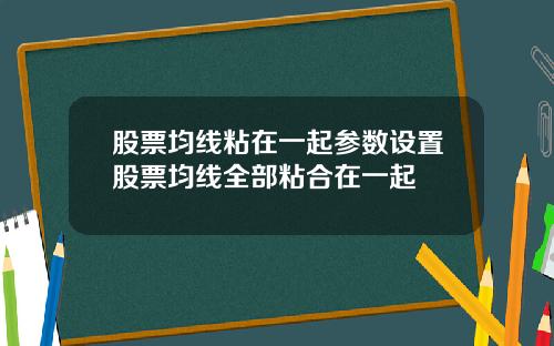 股票均线粘在一起参数设置股票均线全部粘合在一起