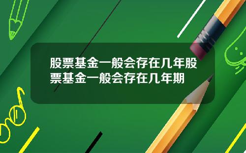 股票基金一般会存在几年股票基金一般会存在几年期