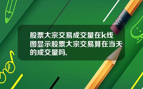 股票大宗交易成交量在k线图显示股票大宗交易算在当天的成交量吗.